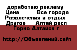 доработаю рекламу › Цена ­ --- - Все города Развлечения и отдых » Другое   . Алтай респ.,Горно-Алтайск г.